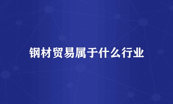 钢材贸易属于什么行业 金属及金属矿批发的完整解析